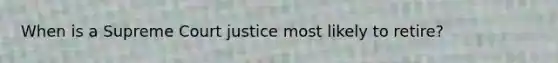 When is a Supreme Court justice most likely to retire?