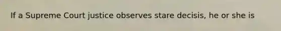 If a Supreme Court justice observes stare decisis, he or she is