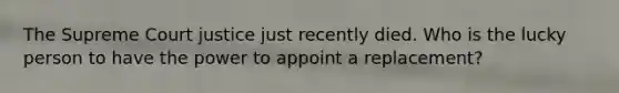 The Supreme Court justice just recently died. Who is the lucky person to have the power to appoint a replacement?