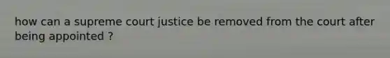 how can a supreme court justice be removed from the court after being appointed ?