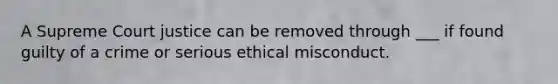 A Supreme Court justice can be removed through ___ if found guilty of a crime or serious ethical misconduct.