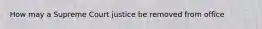 How may a Supreme Court justice be removed from office