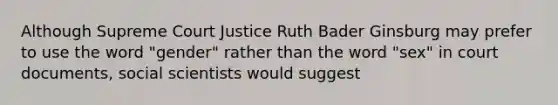 Although Supreme Court Justice Ruth Bader Ginsburg may prefer to use the word "gender" rather than the word "sex" in court documents, social scientists would suggest