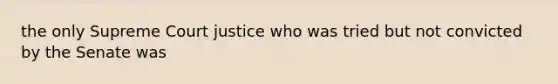 the only Supreme Court justice who was tried but not convicted by the Senate was