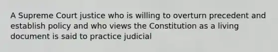 A Supreme Court justice who is willing to overturn precedent and establish policy and who views the Constitution as a living document is said to practice judicial