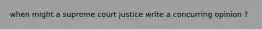 when might a supreme court justice write a concurring opinion ?