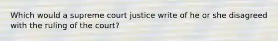 Which would a supreme court justice write of he or she disagreed with the ruling of the court?