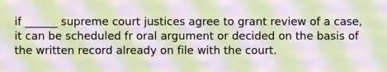 if ______ supreme court justices agree to grant review of a case, it can be scheduled fr oral argument or decided on the basis of the written record already on file with the court.