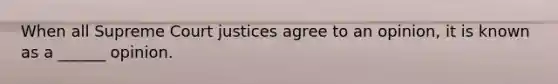 When all Supreme Court justices agree to an opinion, it is known as a ______ opinion.