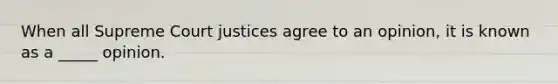 When all Supreme Court justices agree to an opinion, it is known as a _____ opinion.