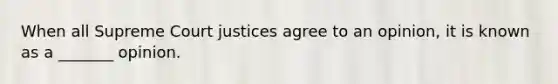 When all Supreme Court justices agree to an opinion, it is known as a _______ opinion.