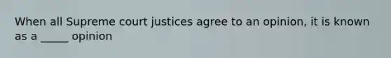 When all Supreme court justices agree to an opinion, it is known as a _____ opinion