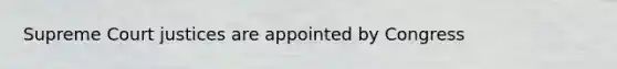 Supreme Court justices are appointed by Congress