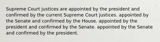 Supreme Court justices are appointed by the president and confirmed by the current Supreme Court justices. appointed by the Senate and confirmed by the House. appointed by the president and confirmed by the Senate. appointed by the Senate and confirmed by the president.