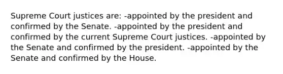 Supreme Court justices are: -appointed by the president and confirmed by the Senate. -appointed by the president and confirmed by the current Supreme Court justices. -appointed by the Senate and confirmed by the president. -appointed by the Senate and confirmed by the House.