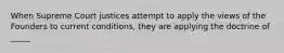 When Supreme Court justices attempt to apply the views of the Founders to current conditions, they are applying the doctrine of _____