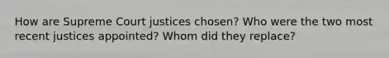 How are Supreme Court justices chosen? Who were the two most recent justices appointed? Whom did they replace?