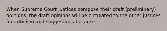 When Supreme Court justices compose their draft (preliminary) opinions, the draft opinions will be circulated to the other justices for criticism and suggestions because