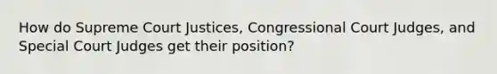 How do Supreme Court Justices, Congressional Court Judges, and Special Court Judges get their position?