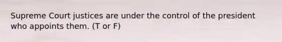 Supreme Court justices are under the control of the president who appoints them. (T or F)