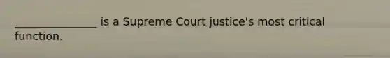 _______________ is a Supreme Court justice's most critical function.