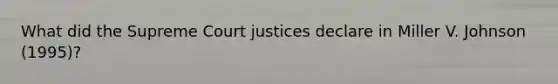 What did the Supreme Court justices declare in Miller V. Johnson (1995)?