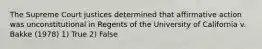 The Supreme Court justices determined that affirmative action was unconstitutional in Regents of the University of California v. Bakke (1978) 1) True 2) False