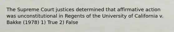 The Supreme Court justices determined that affirmative action was unconstitutional in Regents of the University of California v. Bakke (1978) 1) True 2) False