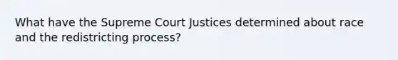 What have the Supreme Court Justices determined about race and the redistricting process?