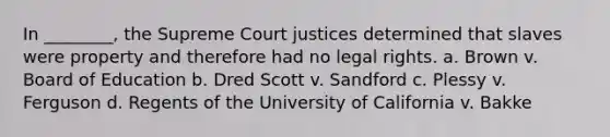 In ________, the Supreme Court justices determined that slaves were property and therefore had no legal rights. a. Brown v. Board of Education b. Dred Scott v. Sandford c. Plessy v. Ferguson d. Regents of the University of California v. Bakke