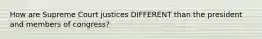 How are Supreme Court justices DIFFERENT than the president and members of congress?