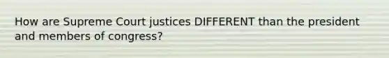 How are Supreme Court justices DIFFERENT than the president and members of congress?