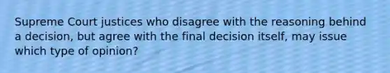 Supreme Court justices who disagree with the reasoning behind a decision, but agree with the final decision itself, may issue which type of opinion?