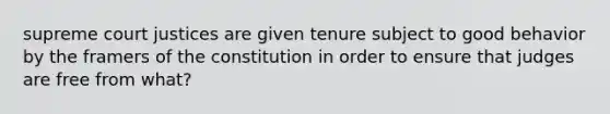 supreme court justices are given tenure subject to good behavior by the framers of the constitution in order to ensure that judges are free from what?