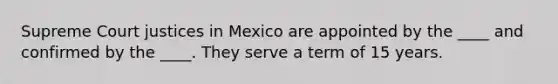 Supreme Court justices in Mexico are appointed by the ____ and confirmed by the ____. They serve a term of 15 years.