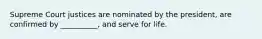 Supreme Court justices are nominated by the president, are confirmed by __________, and serve for life.