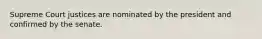 Supreme Court justices are nominated by the president and confirmed by the senate.