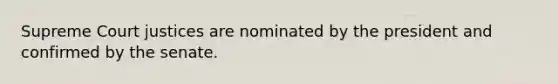 Supreme Court justices are nominated by the president and confirmed by the senate.