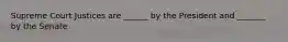 Supreme Court Justices are ______ by the President and _______ by the Senate