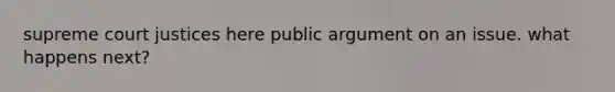 supreme court justices here public argument on an issue. what happens next?