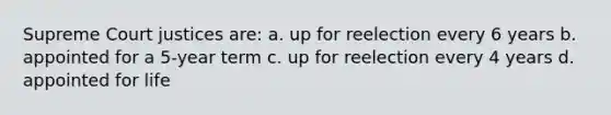 Supreme Court justices are: a. up for reelection every 6 years b. appointed for a 5-year term c. up for reelection every 4 years d. appointed for life