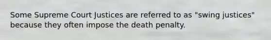 Some Supreme Court Justices are referred to as "swing justices" because they often impose the death penalty.