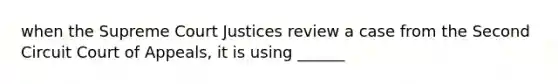 when the Supreme Court Justices review a case from the Second Circuit Court of Appeals, it is using ______