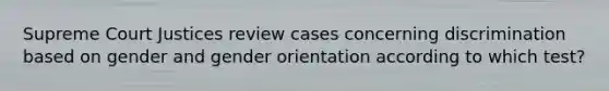 Supreme Court Justices review cases concerning discrimination based on gender and gender orientation according to which test?