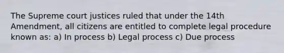 The Supreme court justices ruled that under the 14th Amendment, all citizens are entitled to complete legal procedure known as: a) In process b) Legal process c) Due process