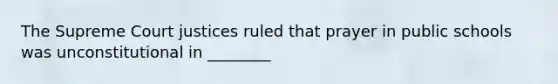 The Supreme Court justices ruled that prayer in public schools was unconstitutional in ________