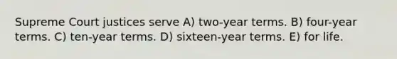 Supreme Court justices serve A) two-year terms. B) four-year terms. C) ten-year terms. D) sixteen-year terms. E) for life.