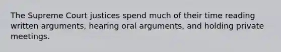 The Supreme Court justices spend much of their time reading written arguments, hearing oral arguments, and holding private meetings.