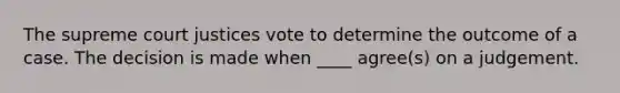 The supreme court justices vote to determine the outcome of a case. The decision is made when ____ agree(s) on a judgement.