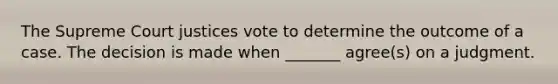 The Supreme Court justices vote to determine the outcome of a case. The decision is made when _______ agree(s) on a judgment.